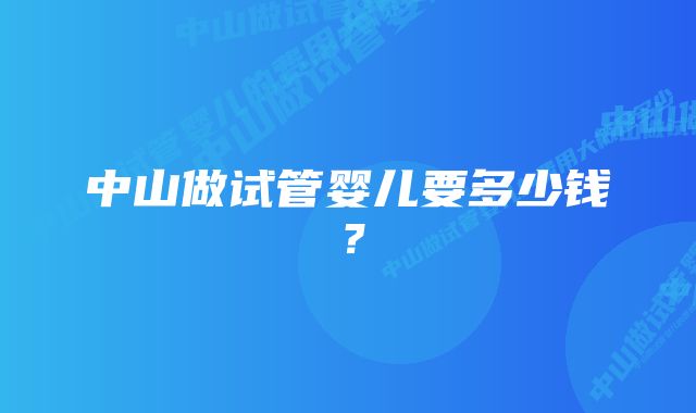 中山做试管婴儿要多少钱？