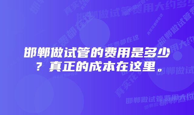 邯郸做试管的费用是多少？真正的成本在这里。