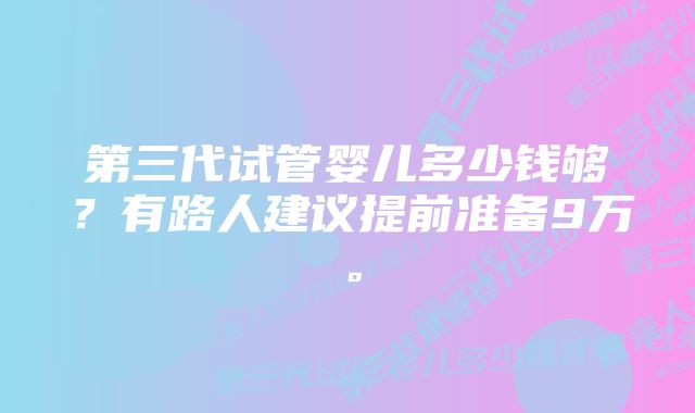 第三代试管婴儿多少钱够？有路人建议提前准备9万。