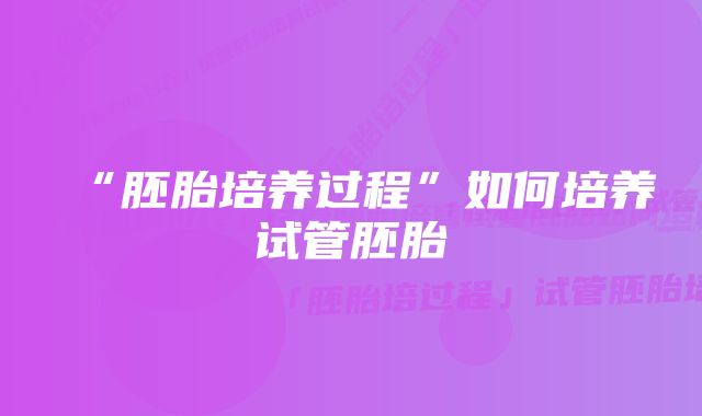 “胚胎培养过程”如何培养试管胚胎