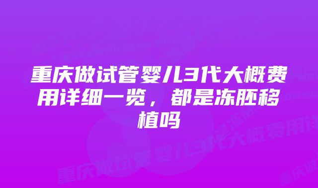 重庆做试管婴儿3代大概费用详细一览，都是冻胚移植吗