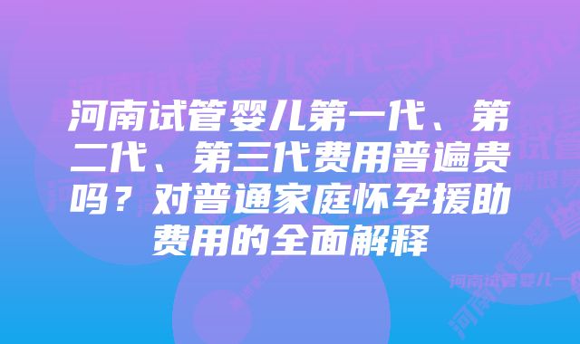 河南试管婴儿第一代、第二代、第三代费用普遍贵吗？对普通家庭怀孕援助费用的全面解释