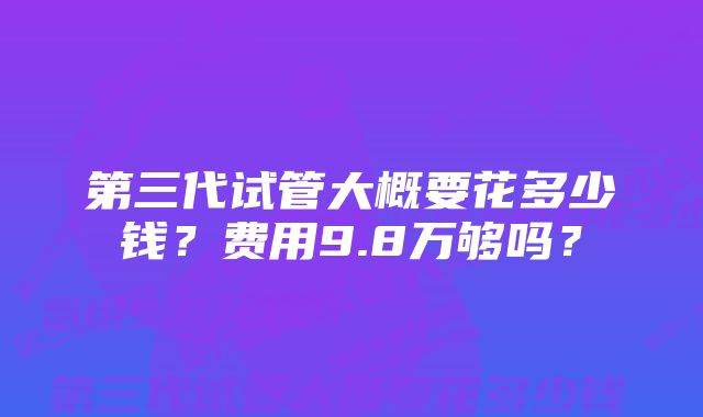 第三代试管大概要花多少钱？费用9.8万够吗？