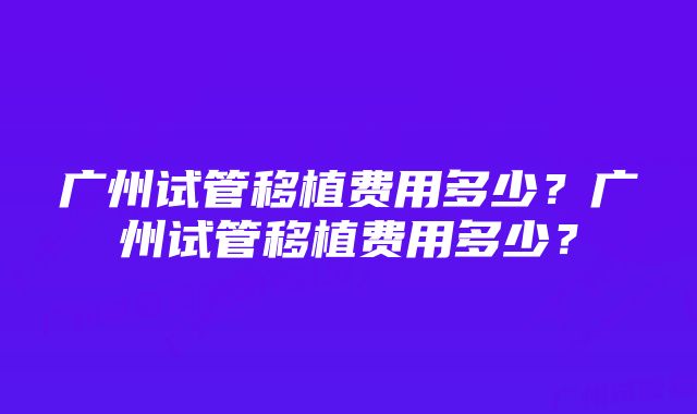 广州试管移植费用多少？广州试管移植费用多少？