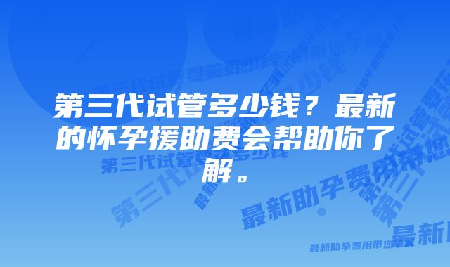 第三代试管多少钱？最新的怀孕援助费会帮助你了解。