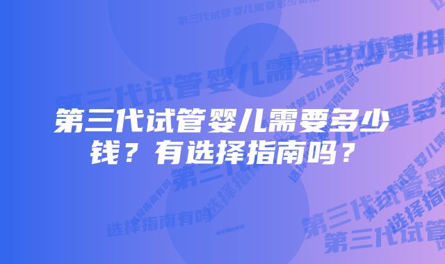 第三代试管婴儿需要多少钱？有选择指南吗？