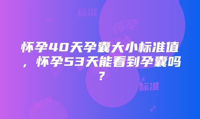 怀孕40天孕囊大小标准值，怀孕53天能看到孕囊吗？