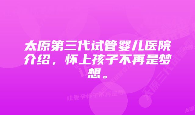 太原第三代试管婴儿医院介绍，怀上孩子不再是梦想。