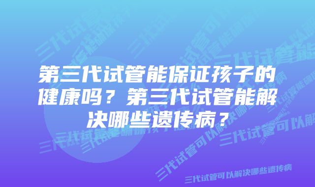 第三代试管能保证孩子的健康吗？第三代试管能解决哪些遗传病？