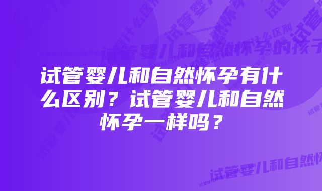 试管婴儿和自然怀孕有什么区别？试管婴儿和自然怀孕一样吗？