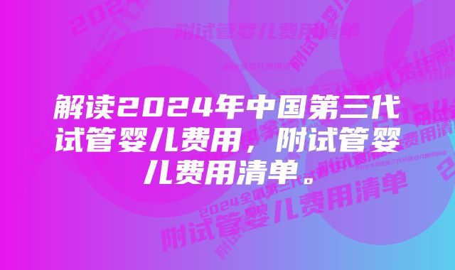 解读2024年中国第三代试管婴儿费用，附试管婴儿费用清单。