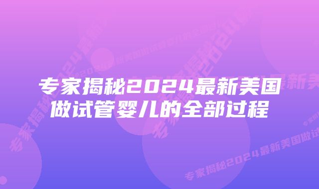 专家揭秘2024最新美国做试管婴儿的全部过程