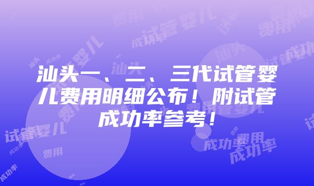 汕头一、二、三代试管婴儿费用明细公布！附试管成功率参考！