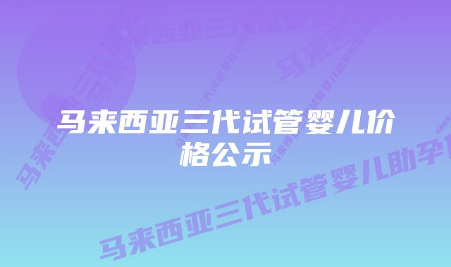 马来西亚三代试管婴儿价格公示