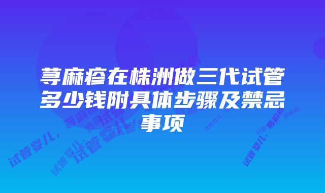 荨麻疹在株洲做三代试管多少钱附具体步骤及禁忌事项