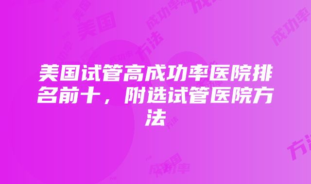 美国试管高成功率医院排名前十，附选试管医院方法