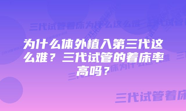 为什么体外植入第三代这么难？三代试管的着床率高吗？