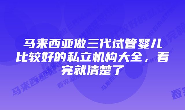 马来西亚做三代试管婴儿比较好的私立机构大全，看完就清楚了