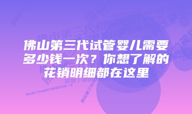 佛山第三代试管婴儿需要多少钱一次？你想了解的花销明细都在这里