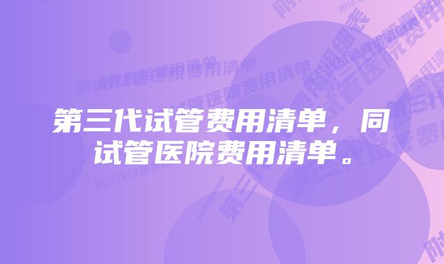 第三代试管费用清单，同试管医院费用清单。