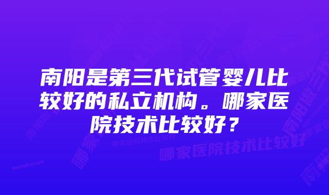 南阳是第三代试管婴儿比较好的私立机构。哪家医院技术比较好？