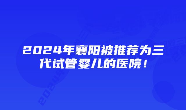 2024年襄阳被推荐为三代试管婴儿的医院！