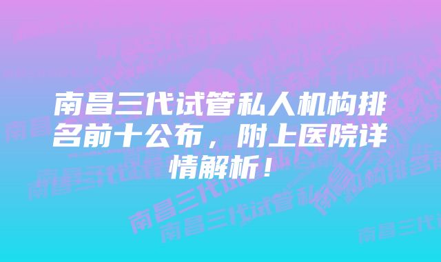 南昌三代试管私人机构排名前十公布，附上医院详情解析！