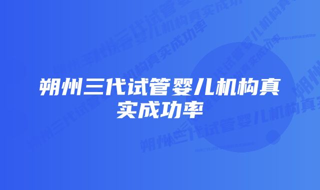 朔州三代试管婴儿机构真实成功率