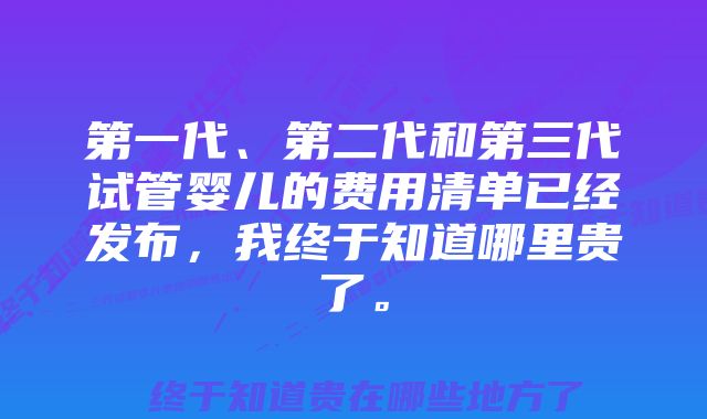 第一代、第二代和第三代试管婴儿的费用清单已经发布，我终于知道哪里贵了。