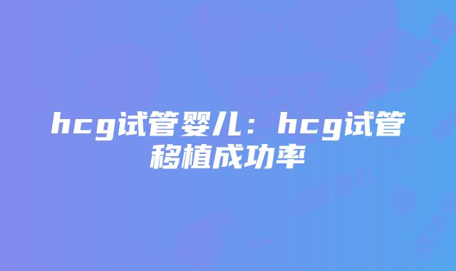 hcg试管婴儿：hcg试管移植成功率