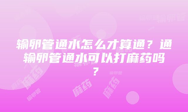 输卵管通水怎么才算通？通输卵管通水可以打麻药吗？