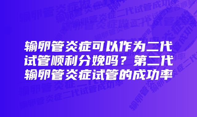 输卵管炎症可以作为二代试管顺利分娩吗？第二代输卵管炎症试管的成功率