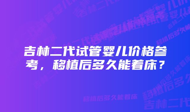 吉林二代试管婴儿价格参考，移植后多久能着床？