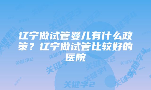 辽宁做试管婴儿有什么政策？辽宁做试管比较好的医院