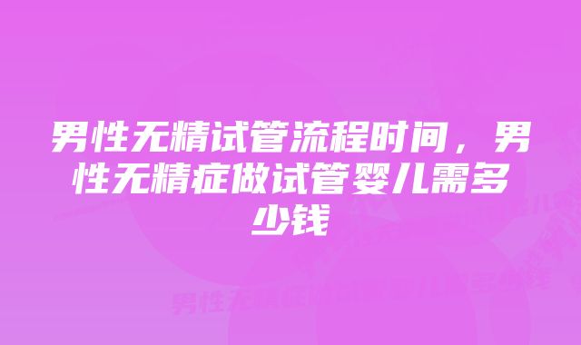 男性无精试管流程时间，男性无精症做试管婴儿需多少钱