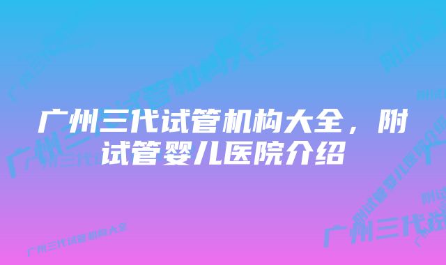 广州三代试管机构大全，附试管婴儿医院介绍