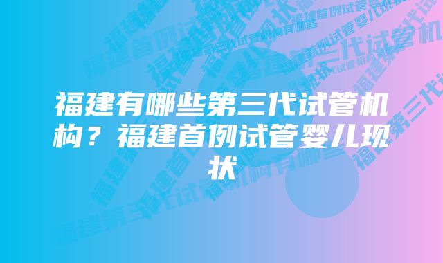 福建有哪些第三代试管机构？福建首例试管婴儿现状