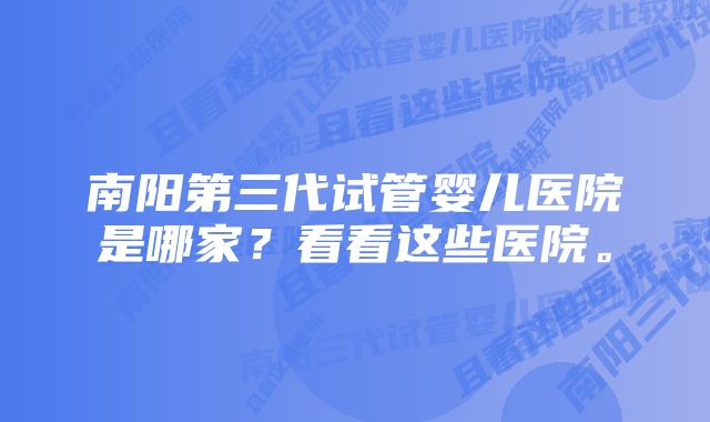 南阳第三代试管婴儿医院是哪家？看看这些医院。