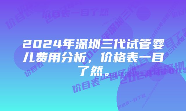 2024年深圳三代试管婴儿费用分析，价格表一目了然。