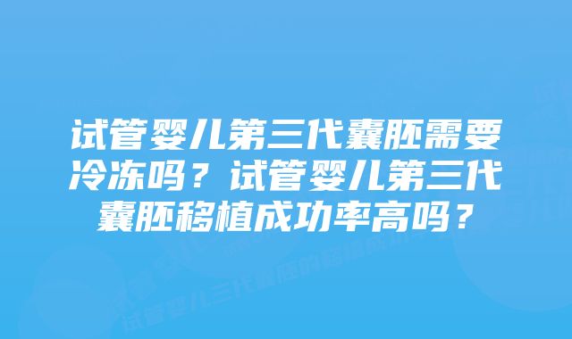 试管婴儿第三代囊胚需要冷冻吗？试管婴儿第三代囊胚移植成功率高吗？