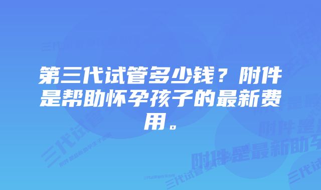 第三代试管多少钱？附件是帮助怀孕孩子的最新费用。