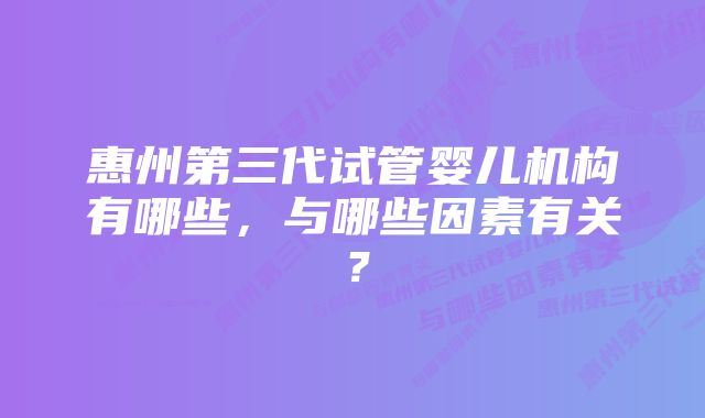 惠州第三代试管婴儿机构有哪些，与哪些因素有关？