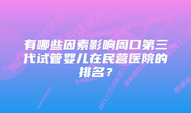 有哪些因素影响周口第三代试管婴儿在民营医院的排名？