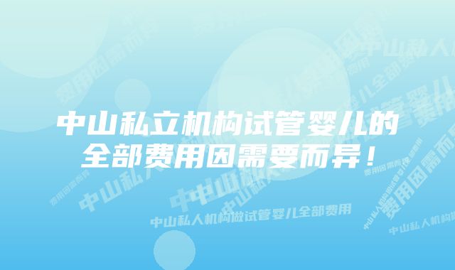 中山私立机构试管婴儿的全部费用因需要而异！