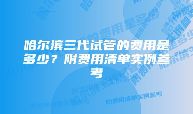 哈尔滨三代试管的费用是多少？附费用清单实例参考