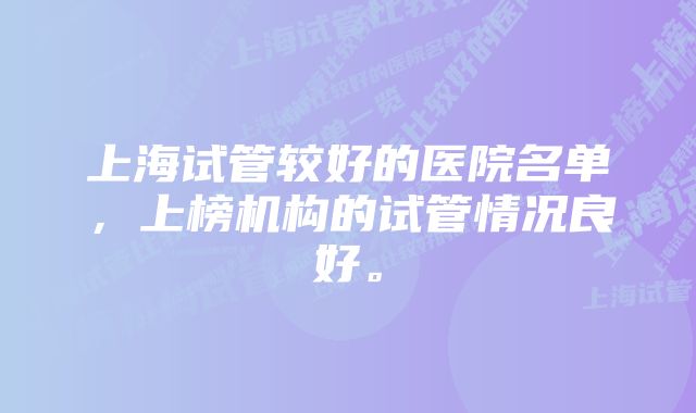 上海试管较好的医院名单，上榜机构的试管情况良好。