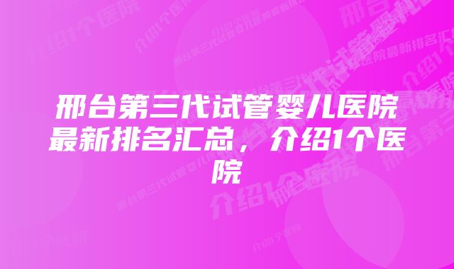 邢台第三代试管婴儿医院最新排名汇总，介绍1个医院