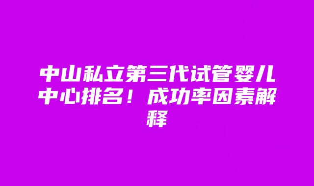 中山私立第三代试管婴儿中心排名！成功率因素解释