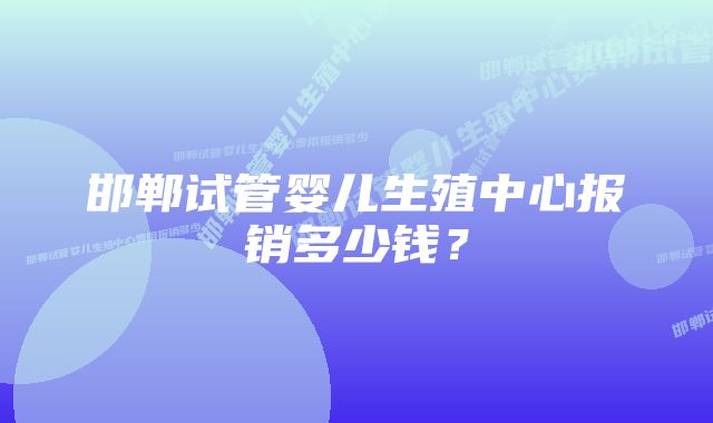 邯郸试管婴儿生殖中心报销多少钱？