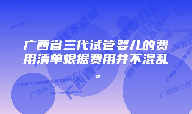 广西省三代试管婴儿的费用清单根据费用并不混乱。